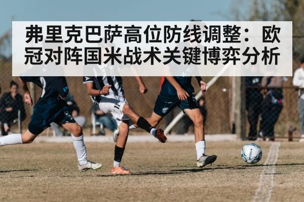 弗里克巴萨高位防线调整：欧冠对阵国米战术关键博弈分析（Kaiyun Sports）