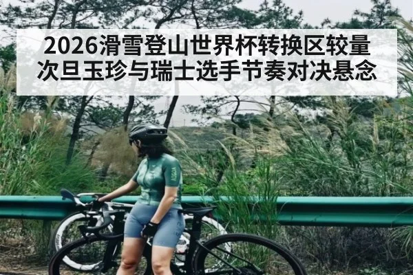 2026滑雪登山世界杯转换区较量 次旦玉珍与瑞士选手节奏对决悬念（Kaiyun Sports）